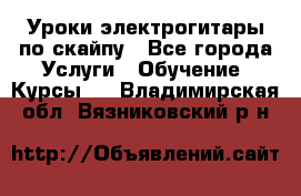 Уроки электрогитары по скайпу - Все города Услуги » Обучение. Курсы   . Владимирская обл.,Вязниковский р-н